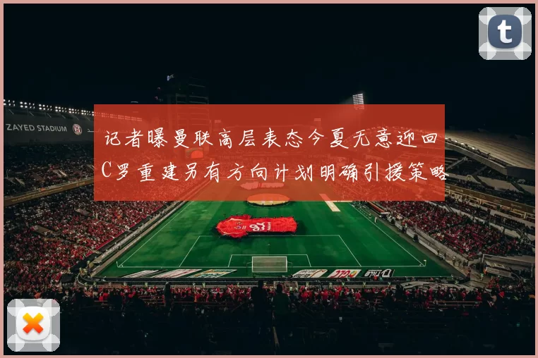 记者曝曼联高层表态今夏无意迎回C罗重建另有方向计划明确引援策略