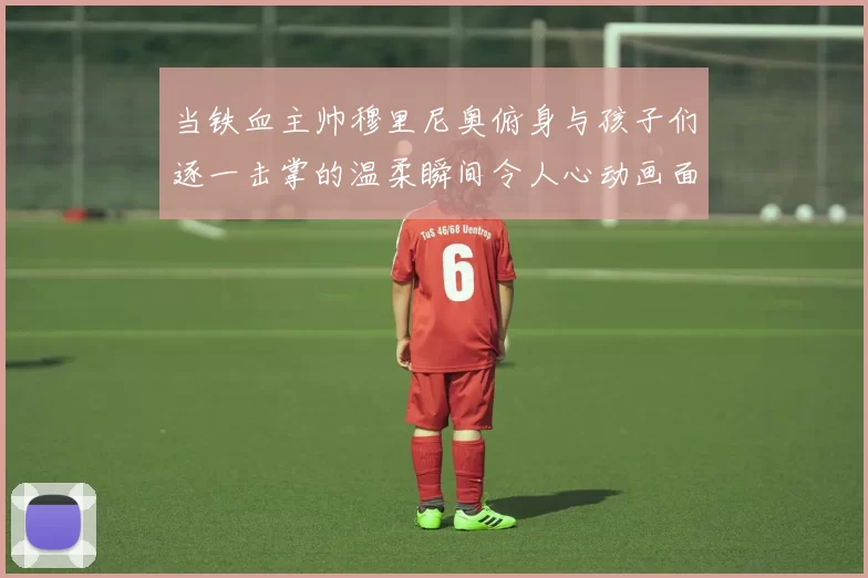 当铁血主帅穆里尼奥俯身与孩子们逐一击掌的温柔瞬间令人心动画面